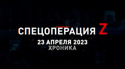Спецоперация Z: хроника главных военных событий 23 апреля