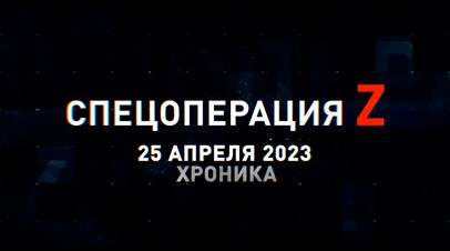 Спецоперация Z: хроника главных военных событий 25 апреля
