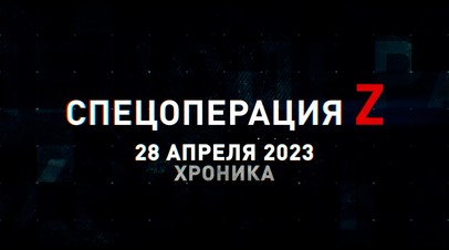 Спецоперация Z: хроника главных военных событий 28 апреля