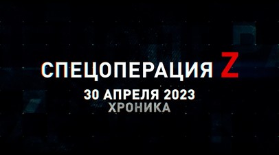 Спецоперация Z: хроника главных военных событий 30 апреля