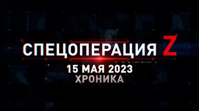 Спецоперация Z: хроника главных военных событий 15 мая