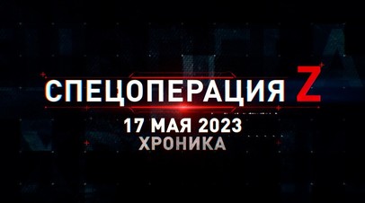 Спецоперация Z: хроника главных военных событий 17 мая