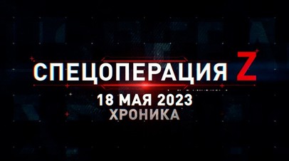 Спецоперация Z: хроника главных военных событий 18 мая