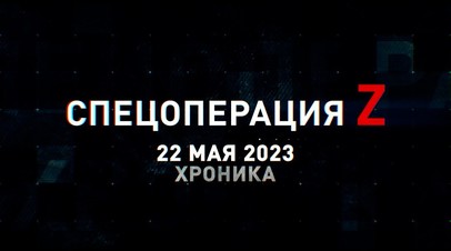 Спецоперация Z: хроника главных военных событий 22 мая