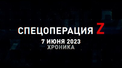 Спецоперация Z: хроника главных военных событий 7 июня