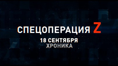 Спецоперация Z: хроника главных военных событий 18 сентября